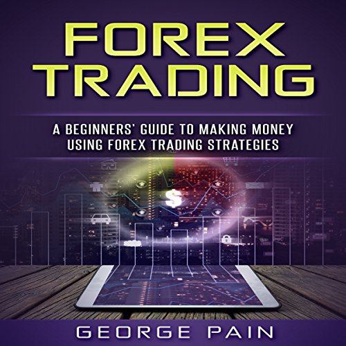 Forex Trading: A Beginners’ Guide to Making Money Using Forex Trading Strategies
