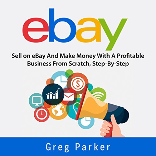 eBay: Sell on eBay and Make Money with a Profitable Business from Scratch, Step-by-Step Guide