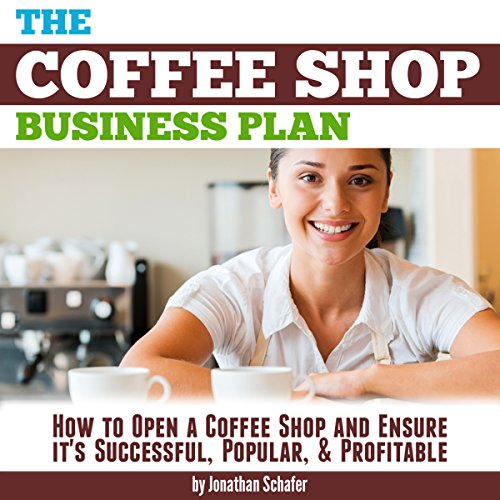 The Coffee Shop Business Plan: How to Open a Coffee Shop and Ensure It's Successful, Popular, and Profitable