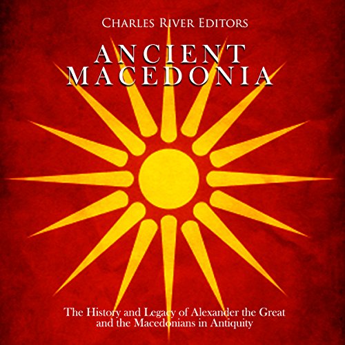 Ancient Macedonia: The History and Legacy of Alexander the Great and the Macedonians in Antiquity by Charles River Editors