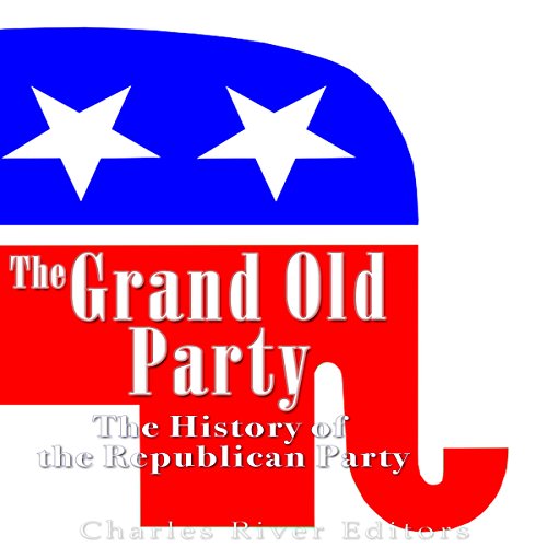 The Grand Old Party: The History of the Republican Party by Charles River Editors