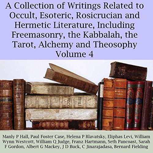 A Collection of Writings Related to Occult, Esoteric, Rosicrucian and Hermetic Literature, Including Freemasonry, the Kabbalah, the Tarot, Alchemy and Theosophy, Volume 4
