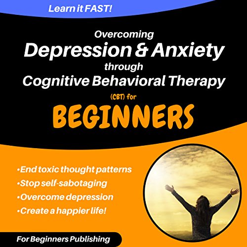 Overcoming Depression & Anxiety Through Cognitive Behavioral Therapy (CBT) for Beginners