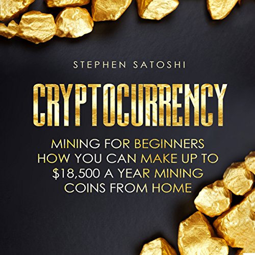 Cryptocurrency: Mining for Beginners - How You Can Make up to $18,500 a Year Mining Coins from Home