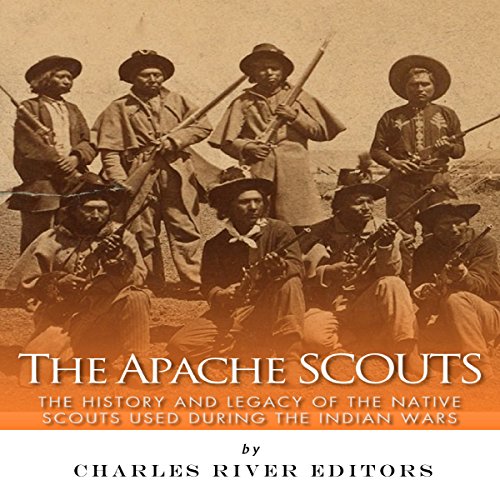 The Apache Scouts: The History and Legacy of the Native Scouts Used During the Indian Wars by Charles River Editors