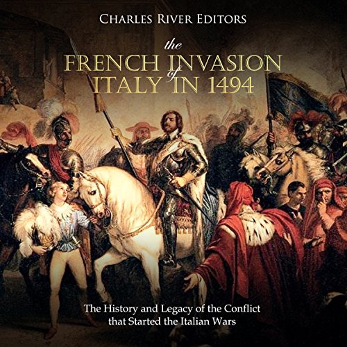 The French Invasion of Italy in 1494 by Charles River Editors