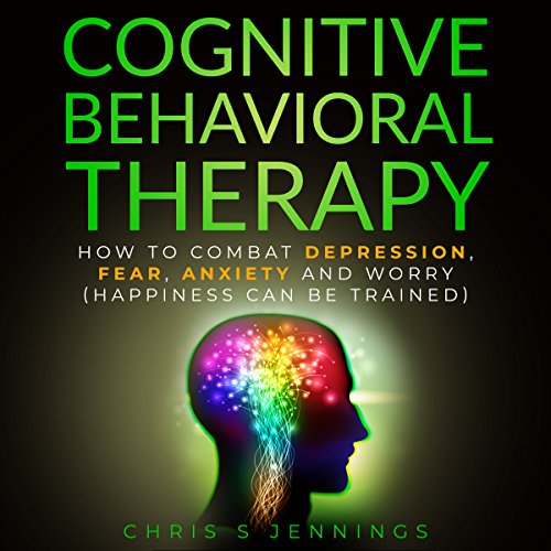 Cognitive Behavioral Therapy: How to Combat Depression, Fear, Anxiety and Worry (Happiness Can Be Trained)