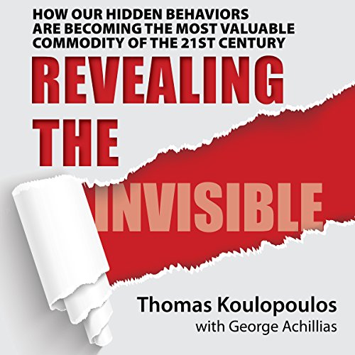 Revealing the Invisible: How Our Hidden Behaviors Are Becoming the Most Valuable Commodity of the 21st Century by Thomas Koulopoulos