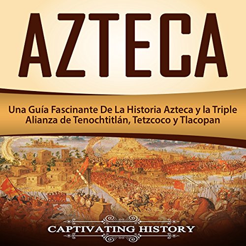 Azteca: Una Guía Fascinante De La Historia Azteca y la Triple Alianza de Tenochtitlán, Tetzcoco y Tlacopan [Azteca: A Fascinating Guide to Aztec History and the Triple Alliance of Tenochtitlan, Tetzcoco and Tlacopan]
