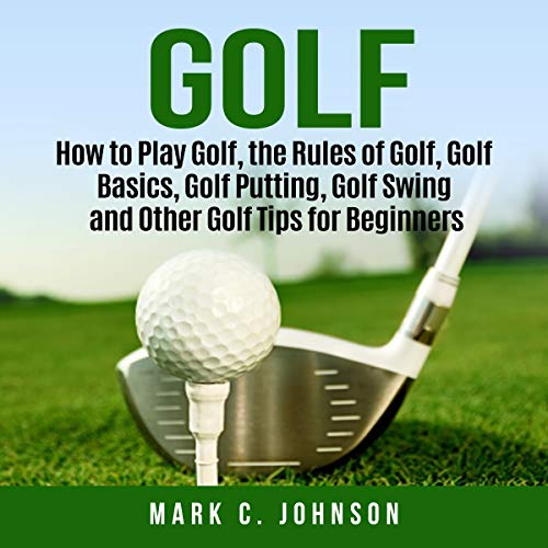 Golf: How to Play Golf, the Rules of Golf, Golf Basics, Golf Putting, Golf Swing and Other Golf Tips for Beginners