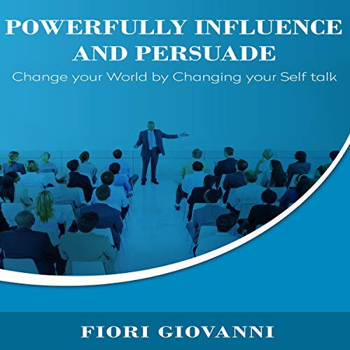 Powerfully Influence and Persuade: Change Your World by Changing Your Self Talk by Fiori Giovanni