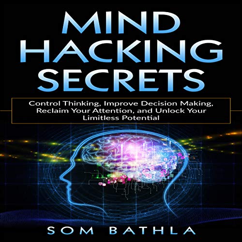 Mind Hacking Secrets: Control Thinking, Improve Decision Making, Reclaim Your Attention, and Unlock Your Limitless Potential