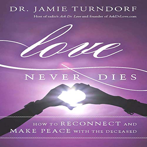 Love Never Dies: How to Reconnect and Make Peace with the Deceased by Dr. Jamie Turndorf