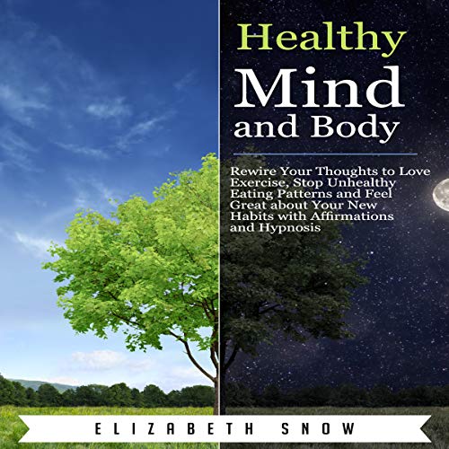 Healthy Mind and Body: Rewire Your Thoughts to Love Exercise, Stop Unhealthy Eating Patterns and Feel Great About Your New Habits with Affirmations and Hypnosis