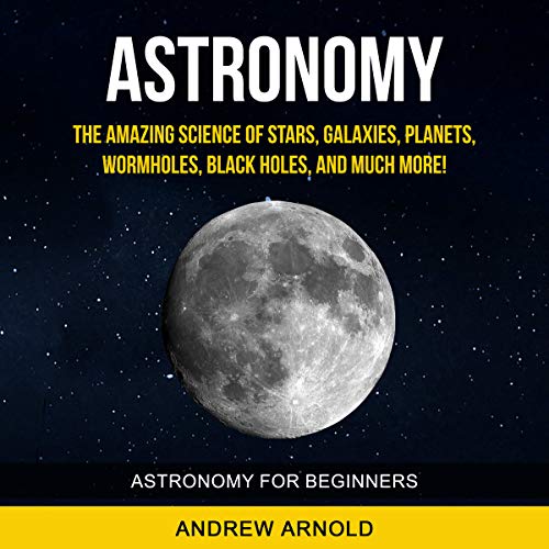 Astronomy: The Amazing Science of Stars, Galaxies, Planets, Wormholes, Blackholes and Much More by Andrew Arnold