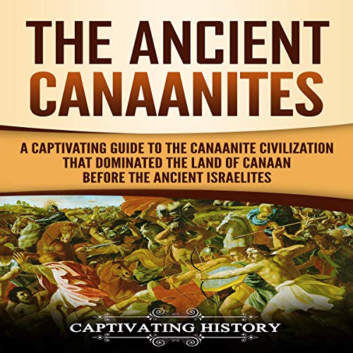 The Ancient Canaanites: A Captivating Guide to the Canaanite Civilization That Dominated the Land of Canaan Before the Ancient Israelites