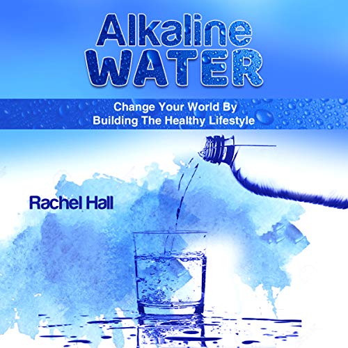 Alkaline Water: Change Your World by the Healthy Lifestyle