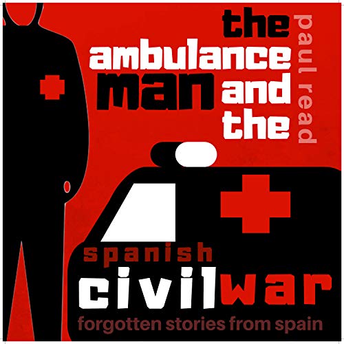 The Ambulance Man and the Spanish Civil War: Forgotten Stories from Spain by Paul Read
