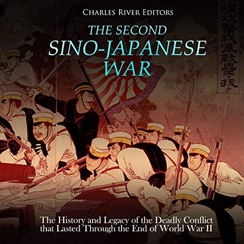 The Second Sino-Japanese War: The History and Legacy of the Deadly Conflict That Lasted Through the End of World War II by Charles River Editors