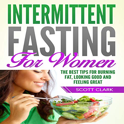 Intermittent Fasting for Women: The Best Tips for Burning Fat, Looking Good and Feeling Great by Scott Clark