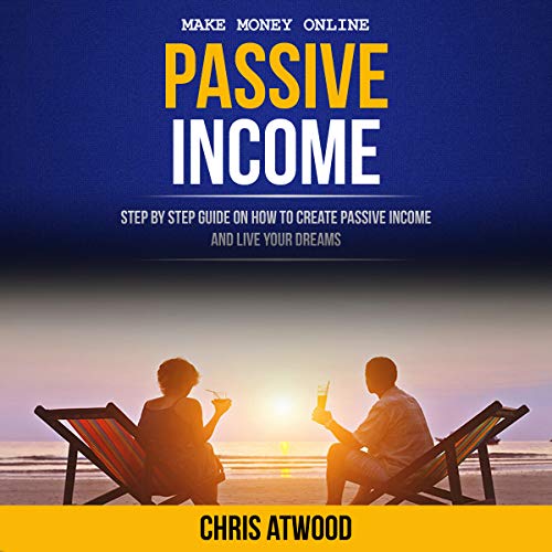 Passive Income: Step by Step Guide on How to Create Passive Income and Live Your Dreams by Chris Atwood