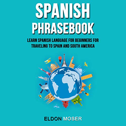 Spanish Phrasebook: Learn Spanish Language for Beginners for Traveling to Spain and South America by Eldon Moser