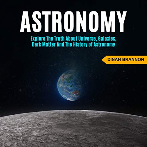 Astronomy: Explore the Truth About Universe, Galaxies, Dark Matter and the History of Astronomy