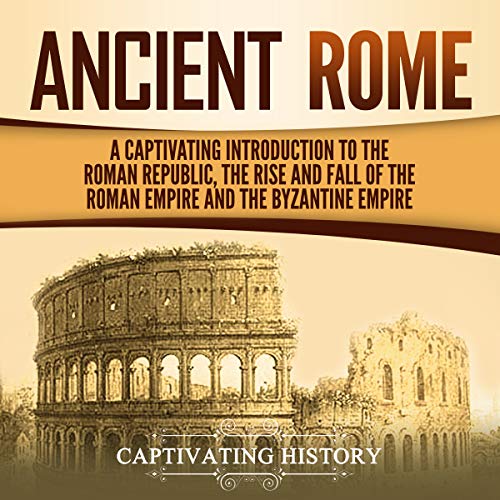 Ancient Rome: A Captivating Introduction to the Roman Republic, the Rise and Fall of the Roman Empire, and the Byzantine Empire by Captivating History