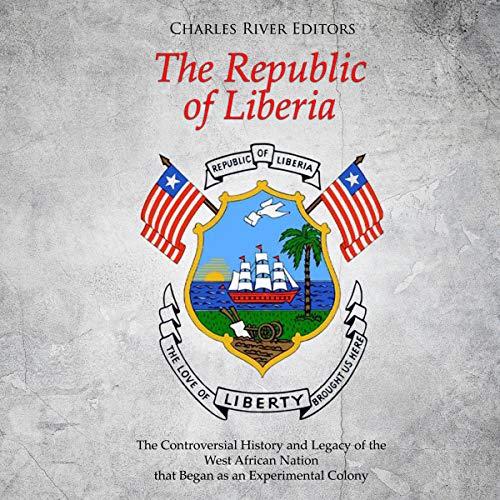 The Republic of Liberia: The Controversial History and Legacy of the West African Nation That Began as an Experimental Colony by Charles River Editors