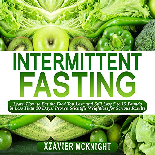 Intermittent Fasting: Learn How to Eat the Food You Love and Still Lose 5 to 10 Pounds in Less Than 30 Days! Proven Scientific Weightloss for Serious Results!