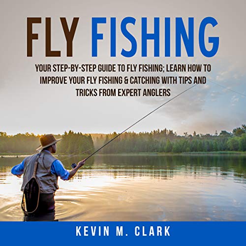Fly Fishing: Your Step-By-Step Guide to Fly Fishing by Kevin M. Clark