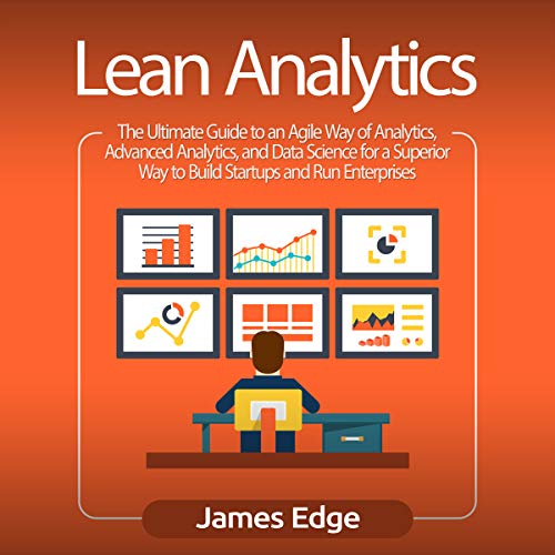Lean Analytics: The Ultimate Guide to an Agile Way of Analytics, Advanced Analytics, and Data Science for a Superior Way to Build Startups and Run Enterprises