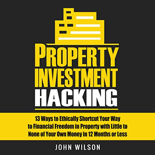 Property Investment Hacking: 13 Ways to Ethically Shortcut Your Way to Financial Freedom in Property with Little to None of Your Own Money in 12 Months or Less
