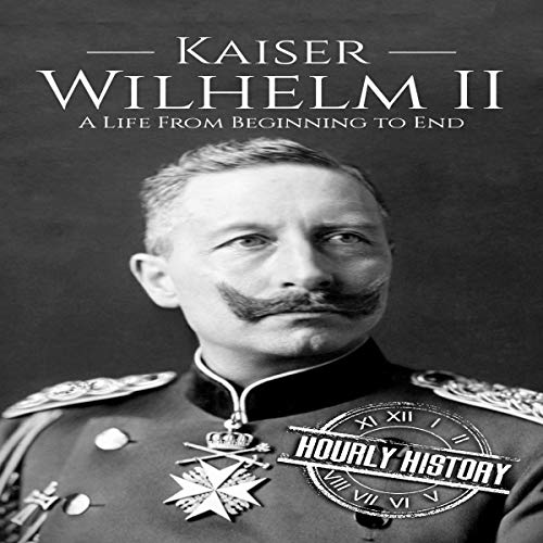 Kaiser Wilhelm II: A Life from Beginning to End by Hourly History