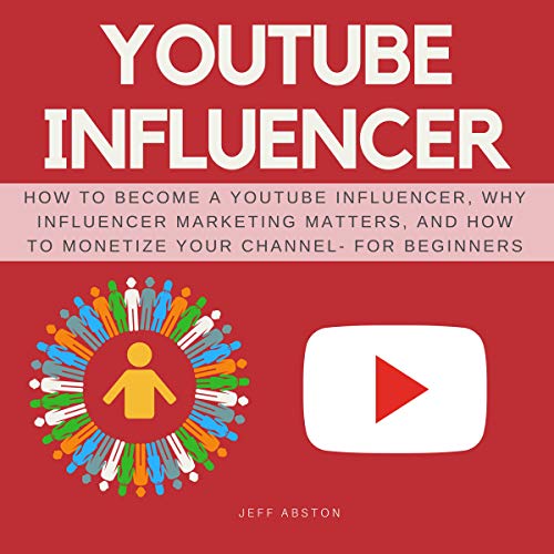 YouTube Influencer: How to Become a Youtube Influencer, Why Influencer Marketing Matters, and How to Monetize Your Channel - for Beginners