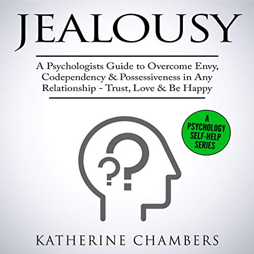 Jealousy: A Psychologist’s Guide to Overcome Envy, Codependency & Possessiveness in Any Relationship - Trust, Love & Be Happy