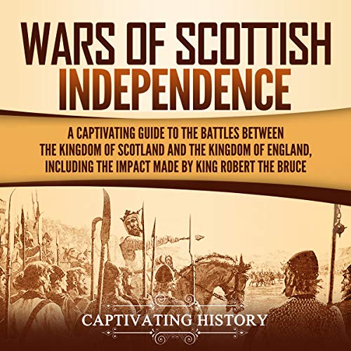 Wars of Scottish Independence: A Captivating Guide to the Battles Between the Kingdom of Scotland and the Kingdom of England, Including the Impact Made by King Robert the Bruce