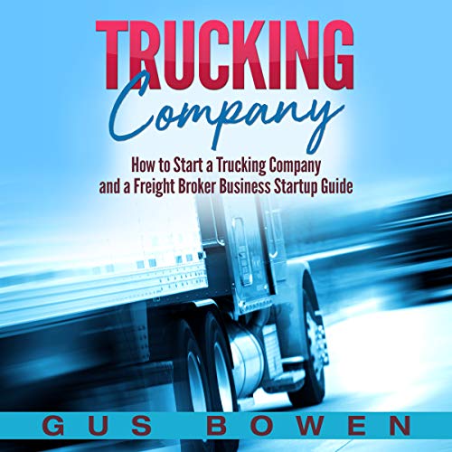 Trucking Company: How to Start a Trucking Company and a Freight Broker Business Startup Guide by Gus Bowen