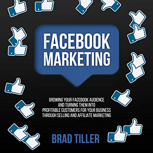 Facebook Marketing: Growing Your Facebook Audience and Turning Them into Profitable Customers for Your Business Through Selling and Affiliate Marketing