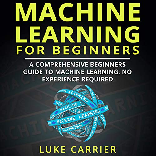 Machine Learning for Beginners: A Comprehensive Beginners Guide to Machine Learning, No Experience Required! by Luke Carrier