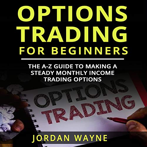 Options Trading for Beginners: The A-Z Guide to Making a Steady Monthly Income Trading Options!