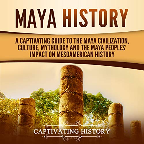 Maya History: A Captivating Guide to the Maya Civilization, Culture, Mythology, and the Maya Peoples’ Impact on Mesoamerican History