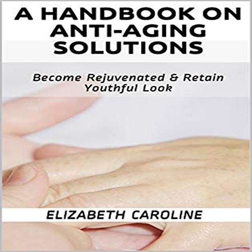 A Handbook on Anti-Aging Solutions: Become Rejuvenated & Retain Youthful Look
