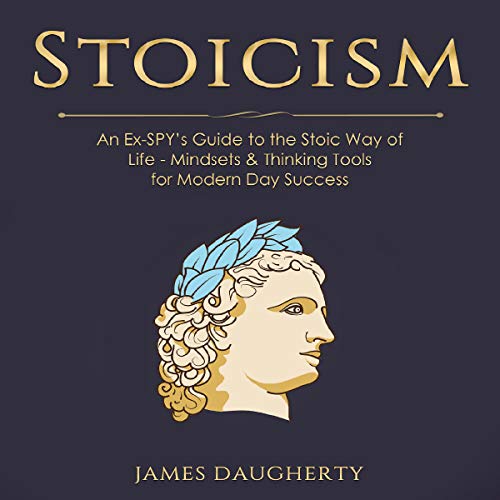 Stoicism: An Ex-Spy’s Guide to the Stoic Way of Life - Mindsets & Thinking Tools for Modern Day Success