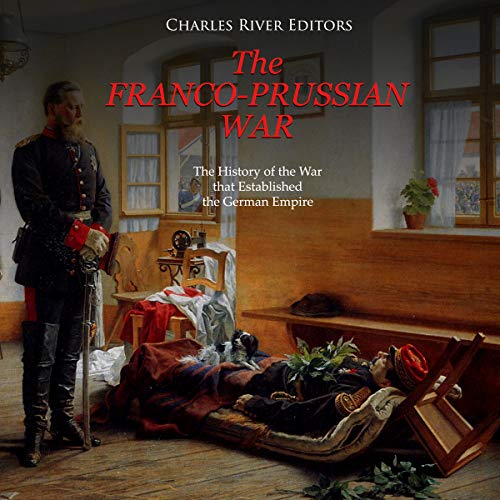 The Franco-Prussian War: The History of the War that Established the German Empire by Charles River Editors