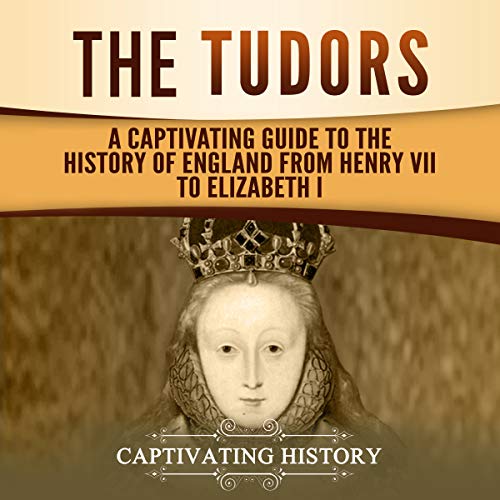 The Tudors: A Captivating Guide to the History of England from Henry VII to Elizabeth I by Captivating History