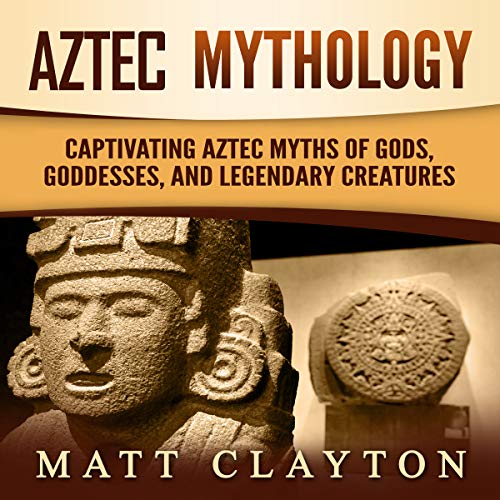 Aztec Mythology: Captivating Aztec Myths of Gods, Goddesses, and Legendary Creatures