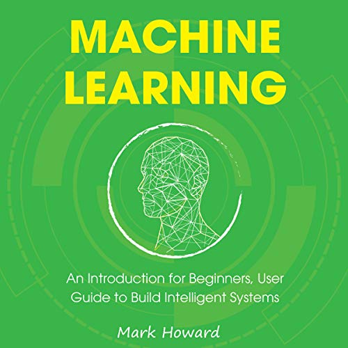 Machine Learning: An Introduction for Beginners, User Guide to Build Intelligent Systems