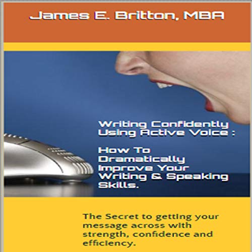 Writing Confidently Using Active Voice: How to Dramatically Improve Your Writing & Speaking Skills by James E. Britton MBA