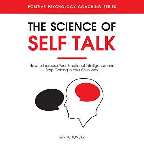 The Science of Self Talk: How to Increase Your Emotional Intelligence and Stop Getting in Your Own Way